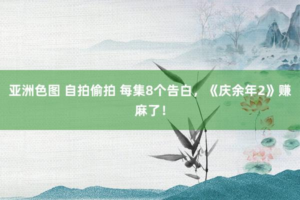 亚洲色图 自拍偷拍 每集8个告白，《庆余年2》赚麻了！