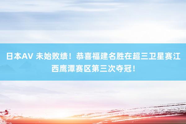 日本AV 未始败绩！恭喜福建名胜在超三卫星赛江西鹰潭赛区第三次夺冠！