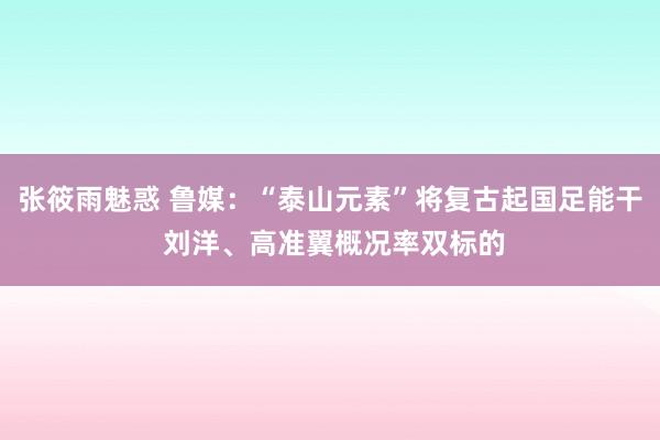 张筱雨魅惑 鲁媒：“泰山元素”将复古起国足能干 刘洋、高准翼概况率双标的