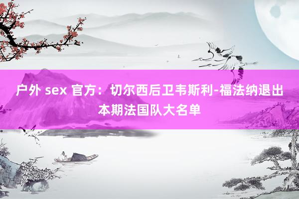 户外 sex 官方：切尔西后卫韦斯利-福法纳退出本期法国队大名单