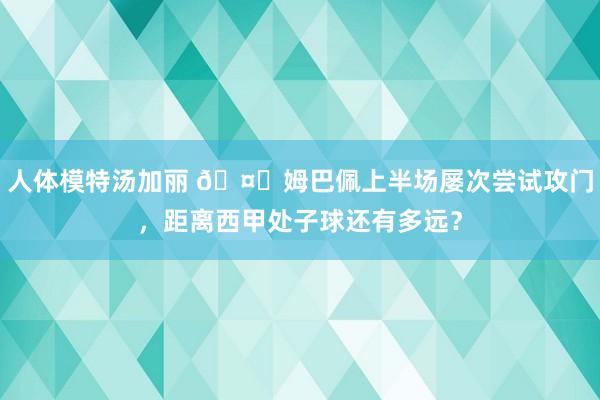 人体模特汤加丽 🤔姆巴佩上半场屡次尝试攻门，<a href=
