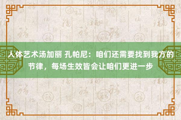 人体艺术汤加丽 孔帕尼：咱们还需要找到我方的节律，每场生效皆会让咱们更进一步