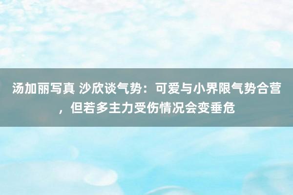 汤加丽写真 沙欣谈气势：可爱与小界限气势合营，但若多主力受伤情况会变垂危