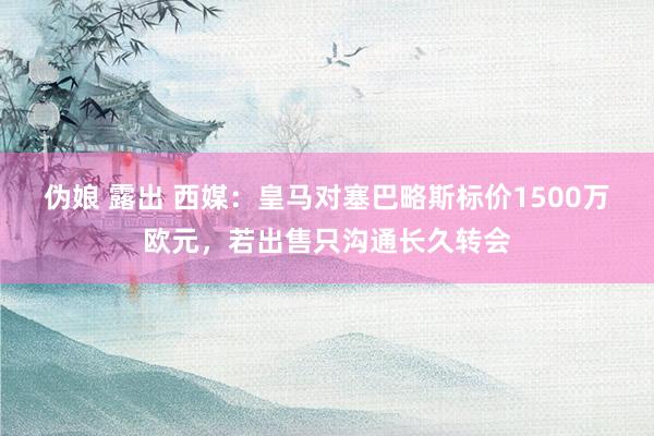 伪娘 露出 西媒：皇马对塞巴略斯标价1500万欧元，若出售只沟通长久转会