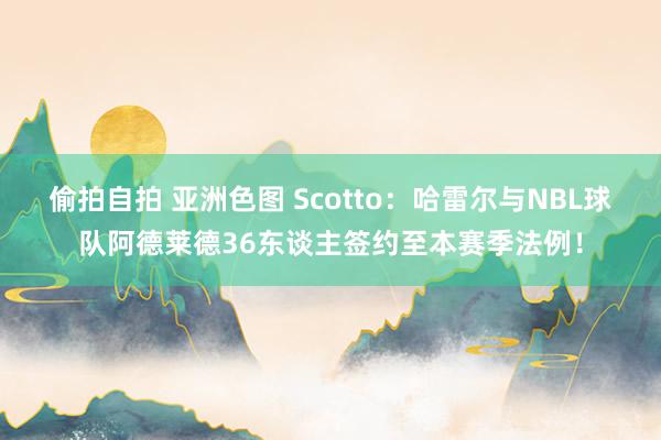 偷拍自拍 亚洲色图 Scotto：哈雷尔与NBL球队阿德莱德36东谈主签约至本赛季法例！