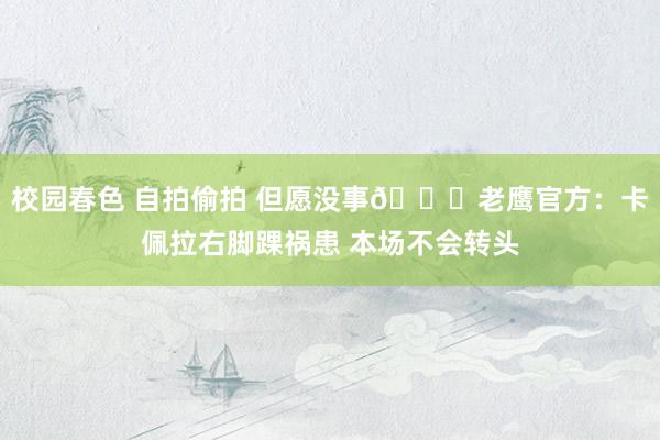 校园春色 自拍偷拍 但愿没事🙏老鹰官方：卡佩拉右脚踝祸患 本场不会转头