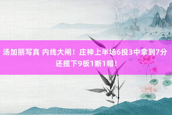 汤加丽写真 内线大闸！庄神上半场6投3中拿到7分 还揽下9板1断1帽！