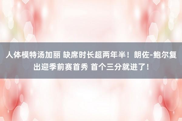 人体模特汤加丽 缺席时长超两年半！朗佐-鲍尔复出迎季前赛首秀 首个三分就进了！