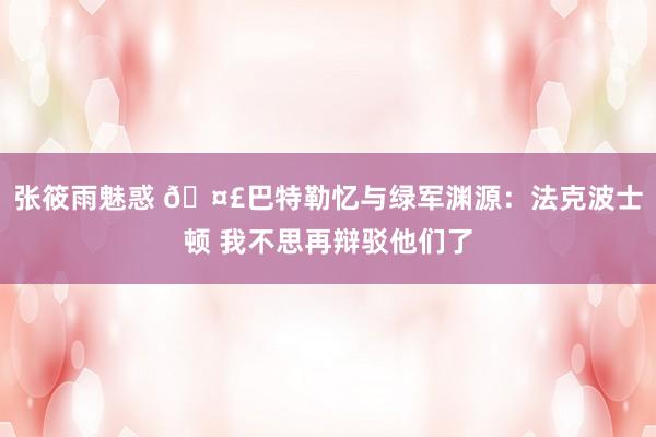 张筱雨魅惑 🤣巴特勒忆与绿军渊源：法克波士顿 我不思再辩驳他们了