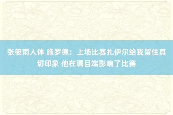 张筱雨人体 施罗德：上场比赛扎伊尔给我留住真切印象 他在瞩目端影响了比赛
