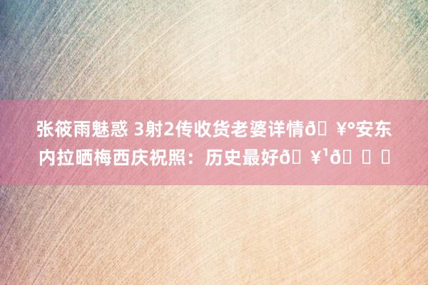 张筱雨魅惑 3射2传收货老婆详情🥰安东内拉晒梅西庆祝照：历史最好🥹👏