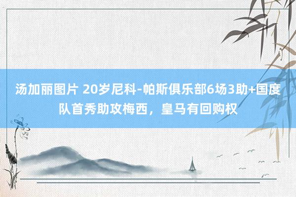汤加丽图片 20岁尼科-帕斯俱乐部6场3助+国度队首秀助攻梅西，皇马有回购权