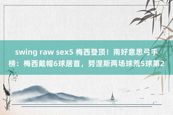 swing raw sex5 梅西登顶！南好意思弓手榜：梅西戴帽6球居首，努涅斯两场球荒5球第2