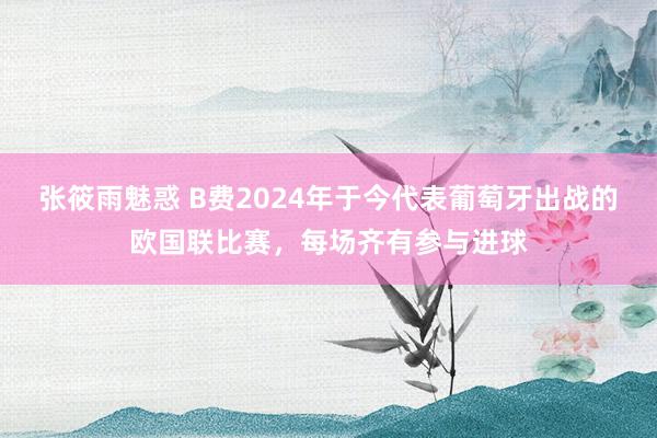 张筱雨魅惑 B费2024年于今代表葡萄牙出战的欧国联比赛，每场齐有参与进球