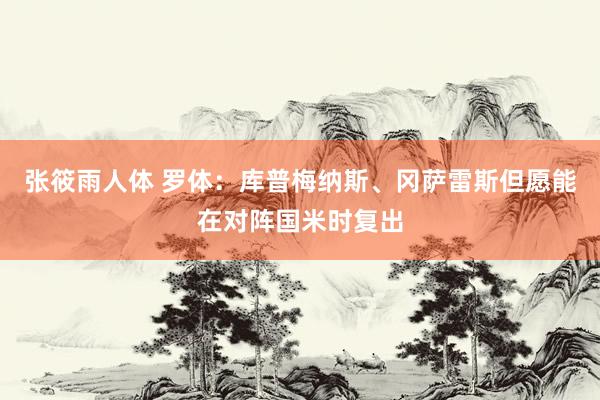 张筱雨人体 罗体：库普梅纳斯、冈萨雷斯但愿能在对阵国米时复出