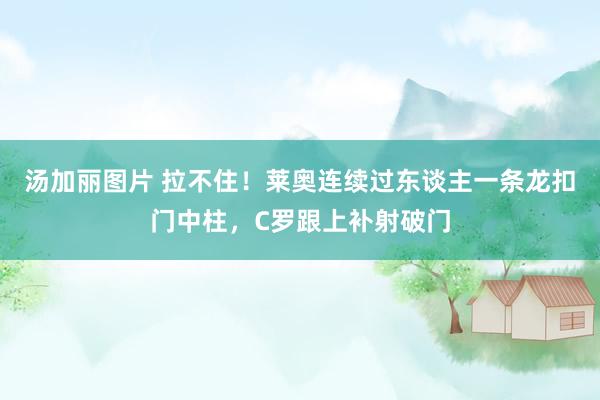 汤加丽图片 拉不住！莱奥连续过东谈主一条龙扣门中柱，C罗跟上补射破门