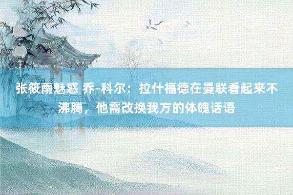 张筱雨魅惑 乔-科尔：拉什福德在曼联看起来不沸腾，他需改换我方的体魄话语