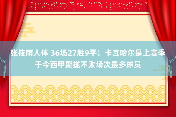 张筱雨人体 36场27胜9平！卡瓦哈尔是上赛季于今西甲聚拢不败场次最多球员