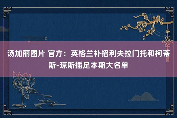汤加丽图片 官方：英格兰补招利夫拉门托和柯蒂斯-琼斯插足本期大名单