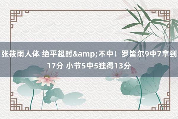 张筱雨人体 绝平超时&不中！罗皆尔9中7拿到17分 小节5中5独得13分