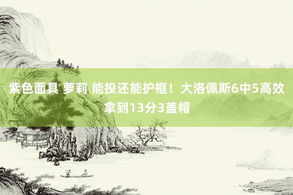 紫色面具 萝莉 能投还能护框！大洛佩斯6中5高效拿到13分3盖帽
