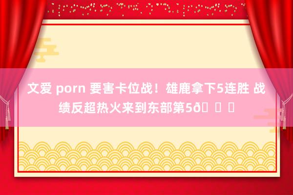 文爱 porn 要害卡位战！雄鹿拿下5连胜 战绩反超热火来到东部第5👀