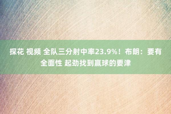 探花 视频 全队三分射中率23.9%！布朗：要有全面性 起劲找到赢球的要津