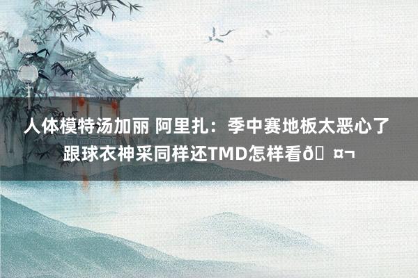 人体模特汤加丽 阿里扎：季中赛地板太恶心了 跟球衣神采同样还TMD怎样看🤬