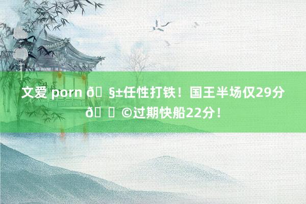 文爱 porn 🧱任性打铁！国王半场仅29分💩过期快船22分！