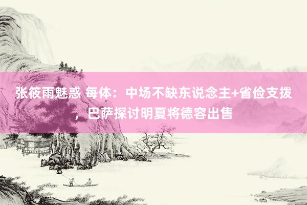 张筱雨魅惑 每体：中场不缺东说念主+省俭支拨，巴萨探讨明夏将德容出售