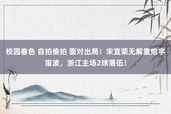 校园春色 自拍偷拍 面对出局！宋宜荣无解重炮宇宙波，浙江主场2球落伍！