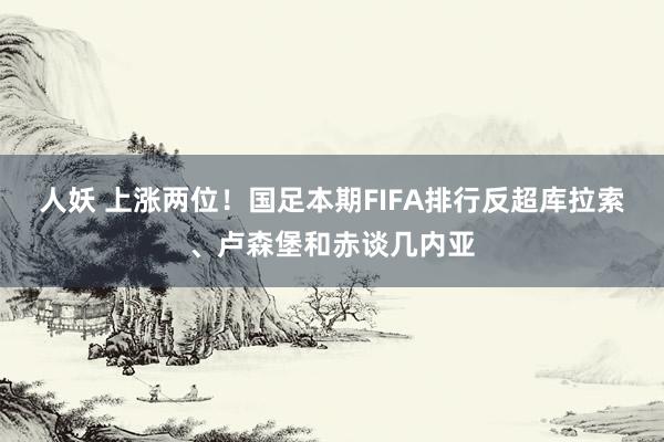 人妖 上涨两位！国足本期FIFA排行反超库拉索、卢森堡和赤谈几内亚