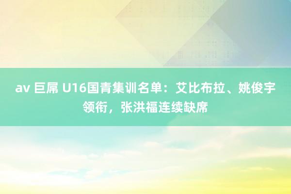 av 巨屌 U16国青集训名单：艾比布拉、姚俊宇领衔，张洪福连续缺席