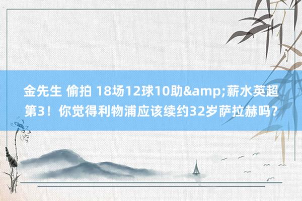 金先生 偷拍 18场12球10助&薪水英超第3！你觉得利物浦应该续约32岁萨拉赫吗？