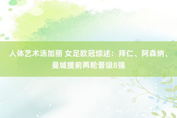 人体艺术汤加丽 女足欧冠综述：拜仁、阿森纳、曼城提前两轮晋级8强
