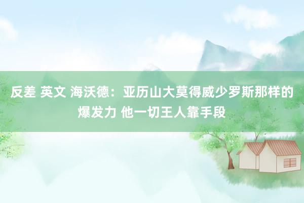 反差 英文 海沃德：亚历山大莫得威少罗斯那样的爆发力 他一切王人靠手段