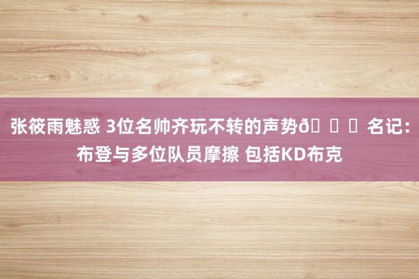 张筱雨魅惑 3位名帅齐玩不转的声势😐名记：布登与多位队员摩擦 包括KD布克