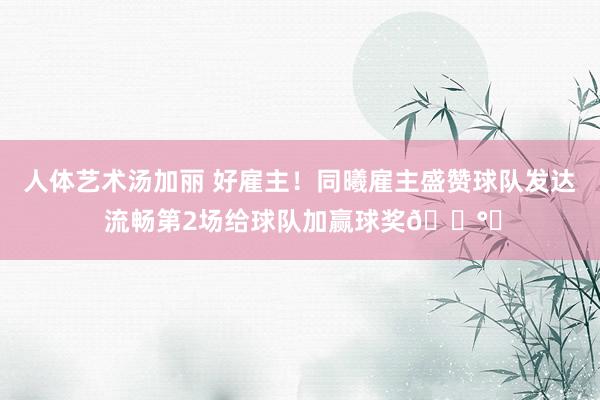 人体艺术汤加丽 好雇主！同曦雇主盛赞球队发达 流畅第2场给球队加赢球奖💰️