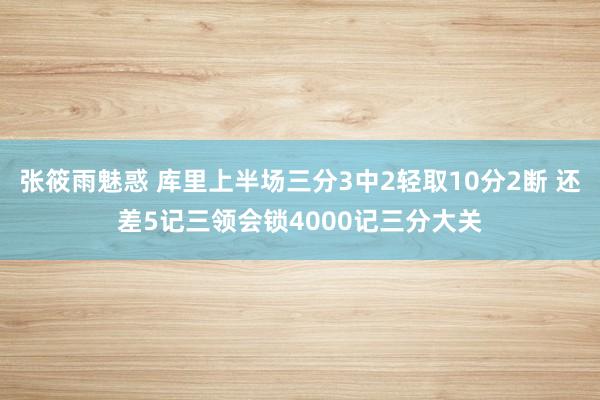 张筱雨魅惑 库里上半场三分3中2轻取10分2断 还差5记三领会锁4000记三分大关