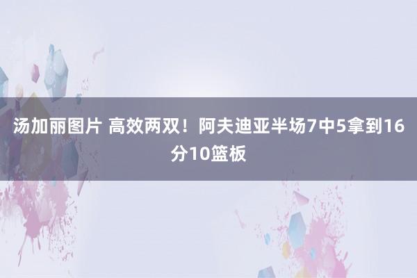 汤加丽图片 高效两双！阿夫迪亚半场7中5拿到16分10篮板