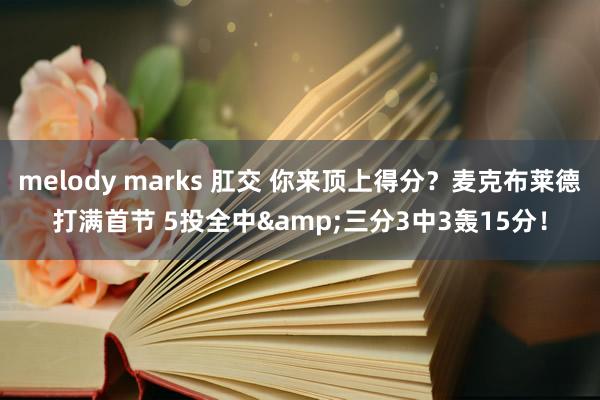 melody marks 肛交 你来顶上得分？麦克布莱德打满首节 5投全中&三分3中3轰15分！
