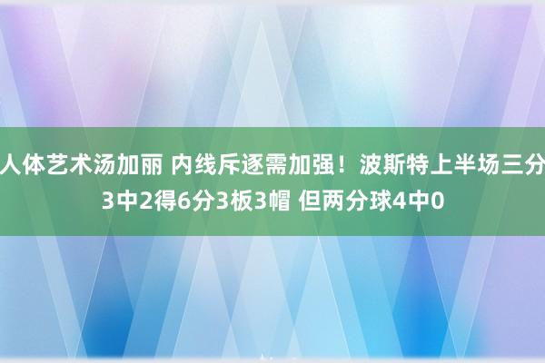 人体艺术汤加丽 内线斥逐需加强！波斯特上半场三分3中2得6分3板3帽 但两分球4中0