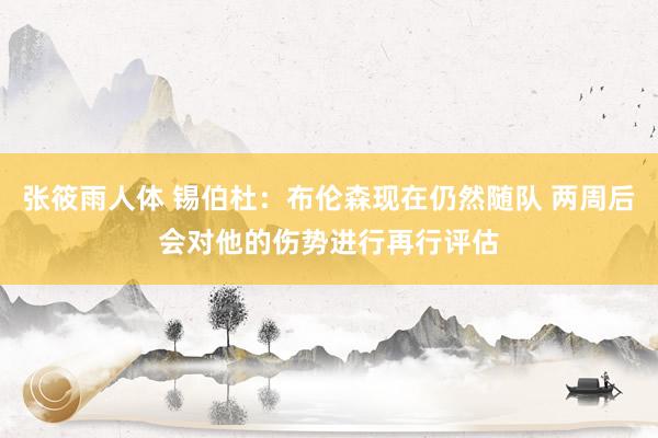 张筱雨人体 锡伯杜：布伦森现在仍然随队 两周后会对他的伤势进行再行评估