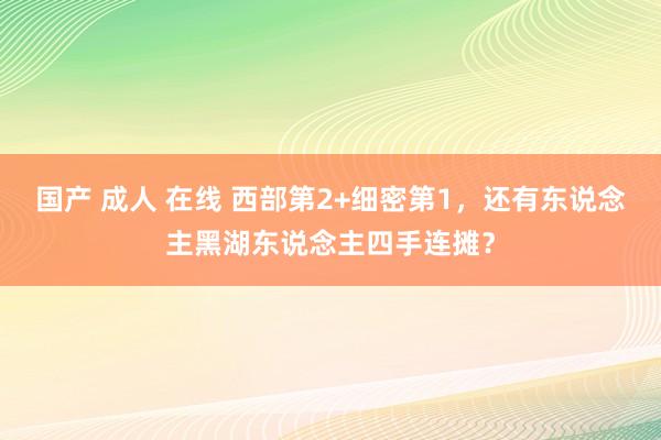 国产 成人 在线 西部第2+细密第1，还有东说念主黑湖东说念主四手连摊？