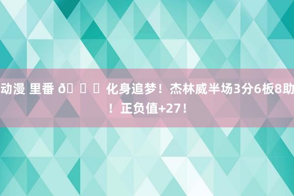 动漫 里番 😍化身追梦！杰林威半场3分6板8助！正负值+27！