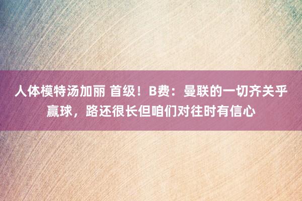 人体模特汤加丽 首级！B费：曼联的一切齐关乎赢球，路还很长但咱们对往时有信心