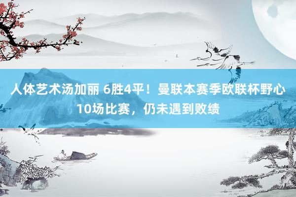 人体艺术汤加丽 6胜4平！曼联本赛季欧联杯野心10场比赛，仍未遇到败绩
