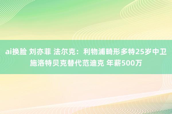 ai换脸 刘亦菲 法尔克：利物浦畸形多特25岁中卫施洛特贝克替代范迪克 年薪500万