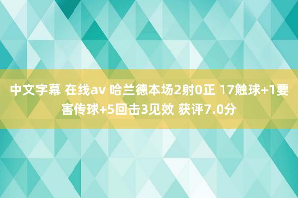 中文字幕 在线av 哈兰德本场2射0正 17触球+1要害传球+5回击3见效 获评7.0分