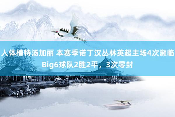 人体模特汤加丽 本赛季诺丁汉丛林英超主场4次濒临Big6球队2胜2平，3次零封